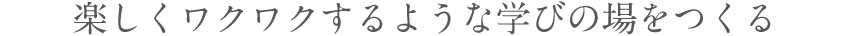 楽しくワクワクするような学びの場をつくる