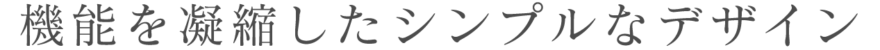 機能を凝縮したシンプルなデザイン