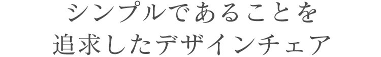 シンプルであることを追求したデザインチェア