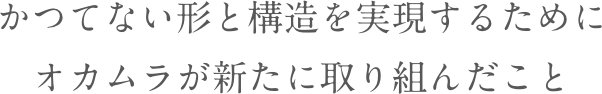 かつてない形と構造を実現するためにオカムラが新たに取り組んだこと