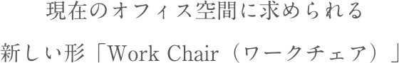 現在のオフィス空間に求められる新しい形「WorkChair（ワークチェア）」