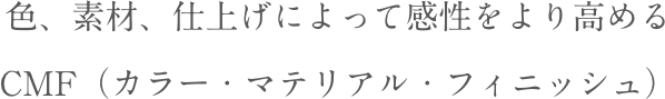 色、素材、仕上げによって感性をより高めるCMF（カラー・マテリアル・フィニッシュ）