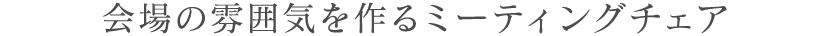 会場の雰囲気を作るミーティングチェア