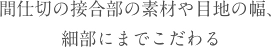 間仕切の接合部の素材や目地の幅、細部にまでこだわる
					