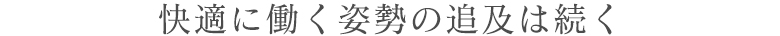 快適に働く姿勢の追及は続く