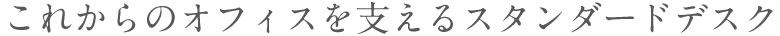 これからのオフィスを支えるスタンダードデスク