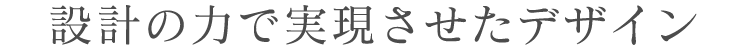 設計の力で実現させたデザイン