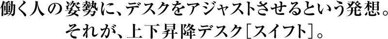 働く人の姿勢に、デスクをアジャストさせるという発想。それが、上下昇降デスク［スイフト］。